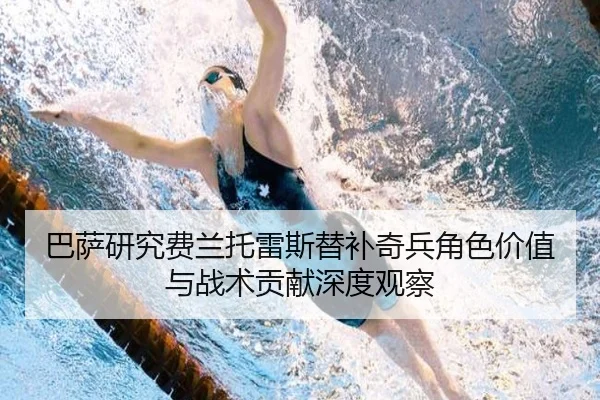 巴萨研究费兰托雷斯替补奇兵角色价值与战术贡献深度观察