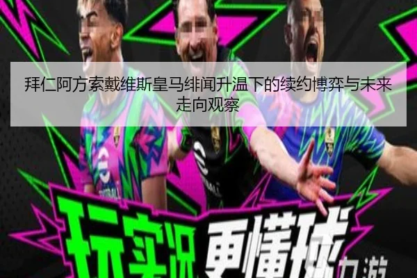 拜仁阿方索戴维斯皇马绯闻升温下的续约博弈与未来走向观察