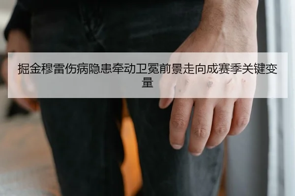 掘金穆雷伤病隐患牵动卫冕前景走向成赛季关键变量