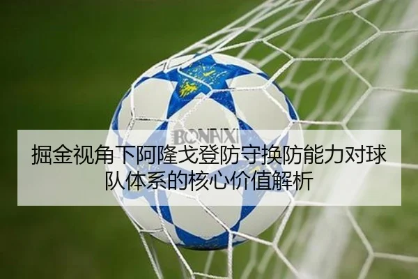 掘金视角下阿隆戈登防守换防能力对球队体系的核心价值解析