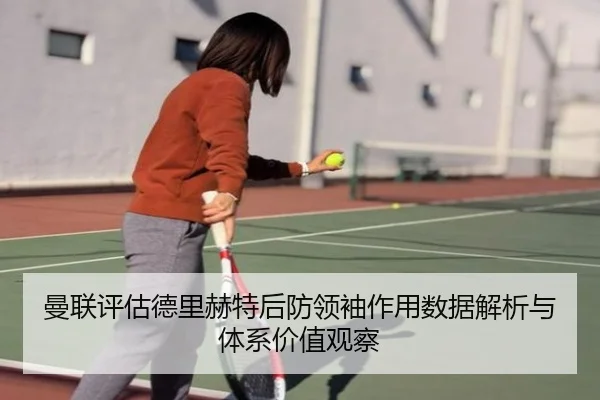 曼联评估德里赫特后防领袖作用数据解析与体系价值观察