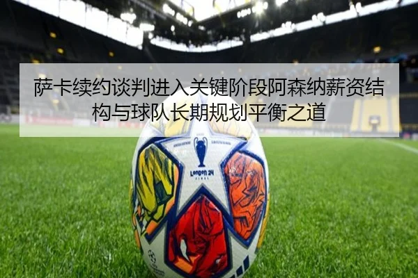 萨卡续约谈判进入关键阶段阿森纳薪资结构与球队长期规划平衡之道