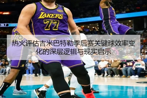 热火评估吉米巴特勒季后赛关键球效率变化的深层逻辑与现实启示