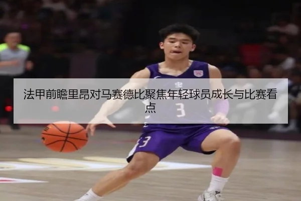 法甲前瞻里昂对马赛德比聚焦年轻球员成长与比赛看点