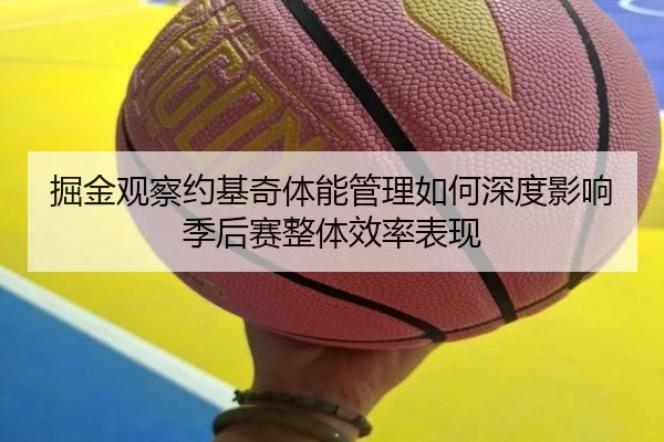 掘金观察约基奇体能管理如何深度影响季后赛整体效率表现