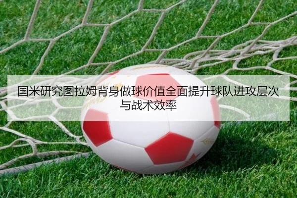 国米研究图拉姆背身做球价值全面提升球队进攻层次与战术效率