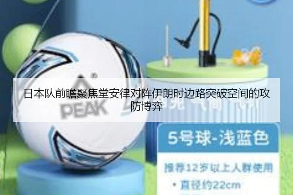 日本队前瞻聚焦堂安律对阵伊朗时边路突破空间的攻防博弈