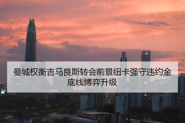 曼城权衡吉马良斯转会前景纽卡强守违约金底线博弈升级