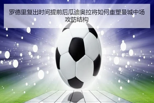 罗德里复出时间提前后瓜迪奥拉将如何重塑曼城中场攻防结构