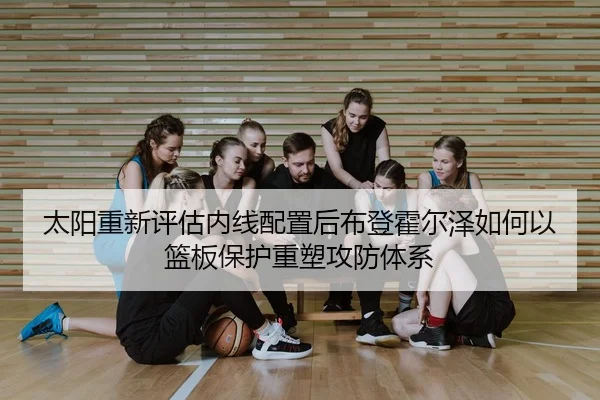 太阳重新评估内线配置后布登霍尔泽如何以篮板保护重塑攻防体系