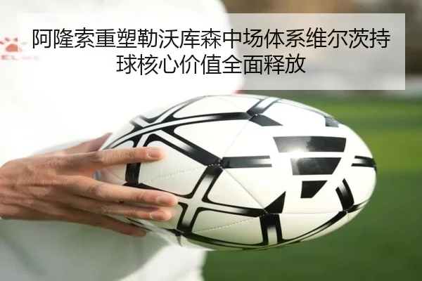 阿隆索重塑勒沃库森中场体系维尔茨持球核心价值全面释放