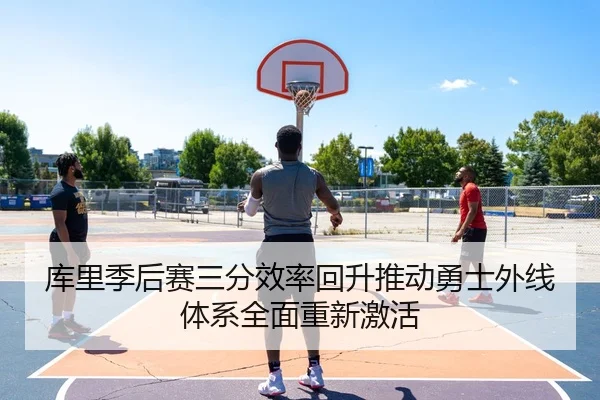 库里季后赛三分效率回升推动勇士外线体系全面重新激活